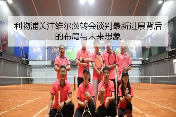 利物浦关注维尔茨转会谈判最新进展背后的布局与未来想象