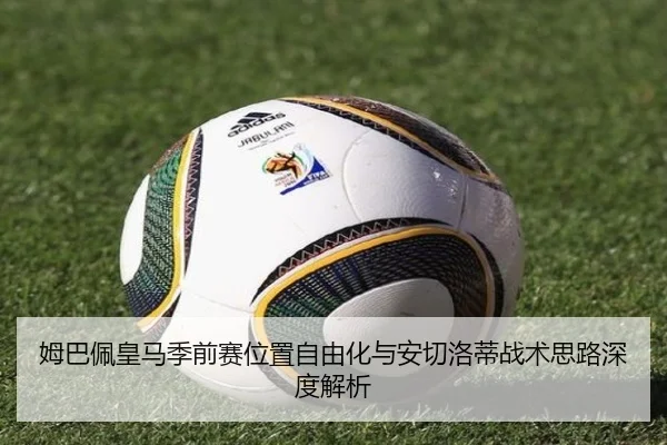 姆巴佩皇马季前赛位置自由化与安切洛蒂战术思路深度解析