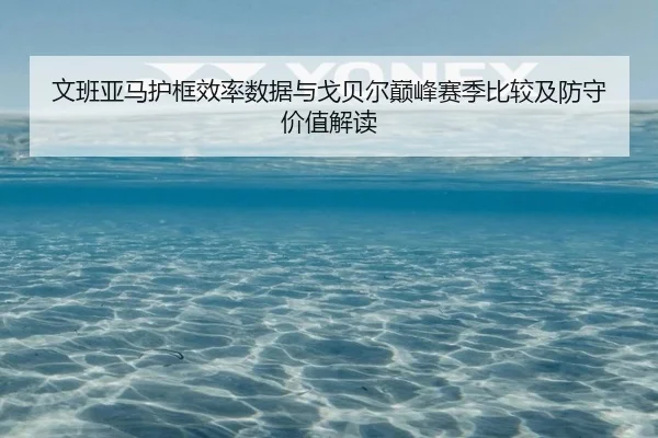 文班亚马护框效率数据与戈贝尔巅峰赛季比较及防守价值解读 | kaiyun