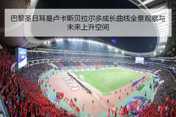 巴黎圣日耳曼卢卡斯贝拉尔多成长曲线全景观察与未来上升空间