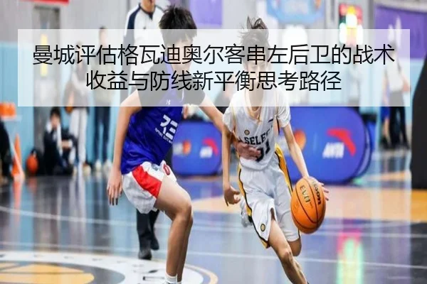 曼城评估格瓦迪奥尔客串左后卫的战术收益与防线新平衡思考路径 - kaiyun