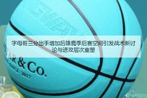 字母哥三分出手增加后雄鹿季后赛空间引发战术新讨论与进攻层次重塑 - kaiyun