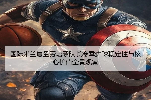 国际米兰复盘劳塔罗队长赛季进球稳定性与核心价值全景观察