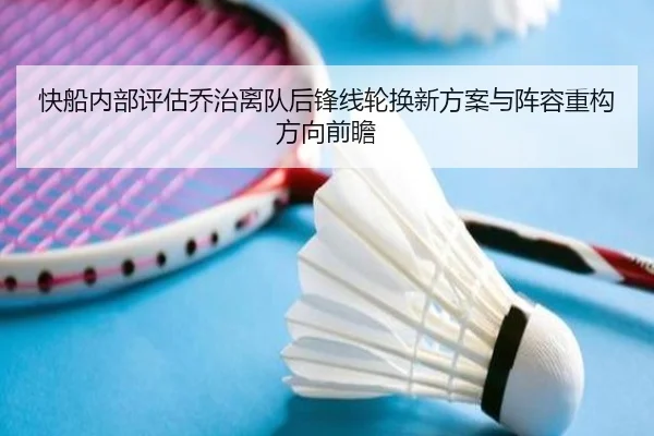 快船内部评估乔治离队后锋线轮换新方案与阵容重构方向前瞻 | kaiyun